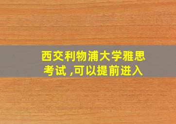 西交利物浦大学雅思考试 ,可以提前进入